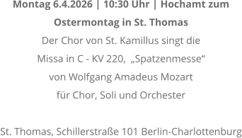 Montag 6.4.2026 | 10:30 Uhr | Hochamt zum  Ostermontag in St. Thomas Der Chor von St. Kamillus singt die  Missa in C - KV 220,  �Spatzenmesse� von Wolfgang Amadeus Mozart f�r Chor, Soli und Orchester  St. Thomas, Schillerstra�e 101 Berlin-Charlottenburg