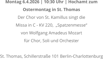 Montag 6.4.2026 | 10:30 Uhr | Hochamt zum  Ostermontag in St. Thomas Der Chor von St. Kamillus singt die  Missa in C - KV 220,  �Spatzenmesse� von Wolfgang Amadeus Mozart f�r Chor, Soli und Orchester  St. Thomas, Schillerstra�e 101 Berlin-Charlottenburg